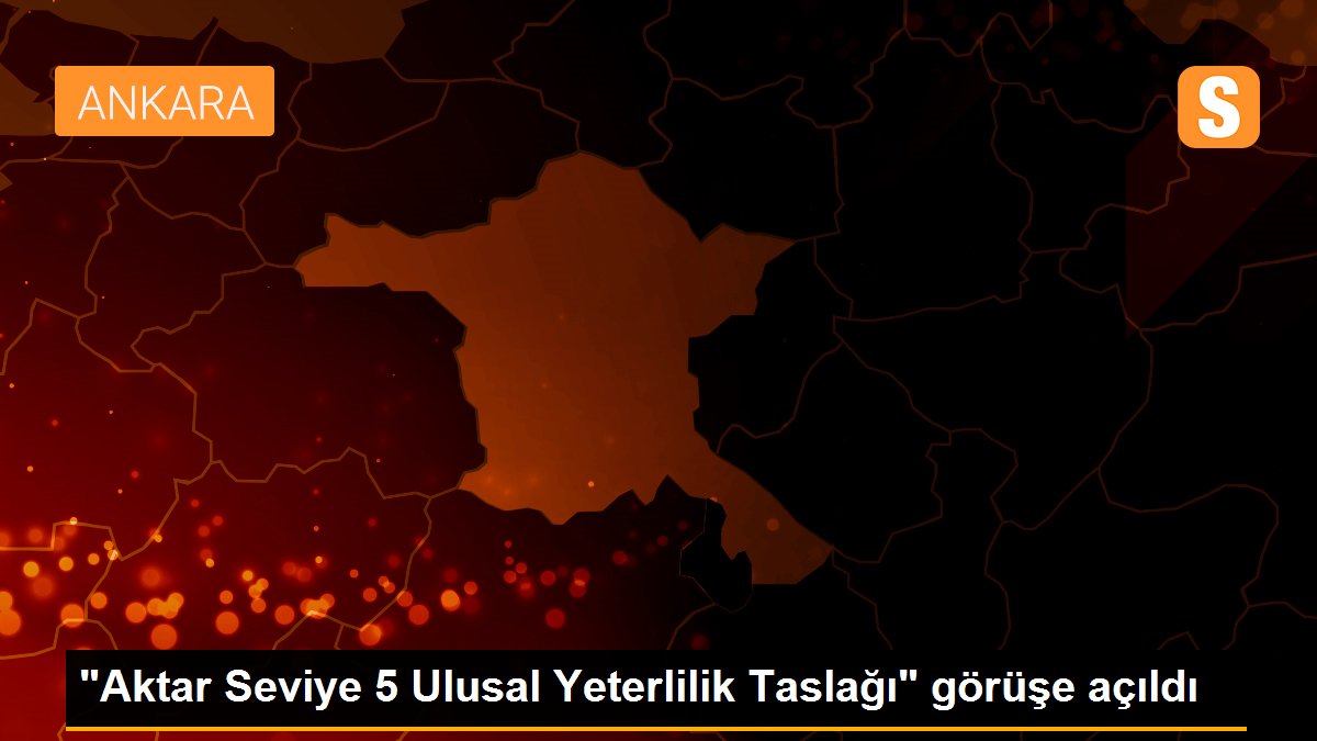 'Aktar Seviye 5 Ulusal Yeterlilik Taslağı' görüşe açıldı