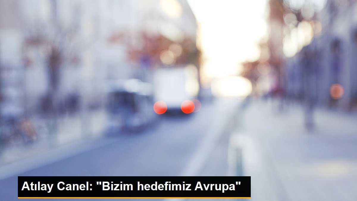 Atılay Canel: 'Bizim hedefimiz Avrupa'