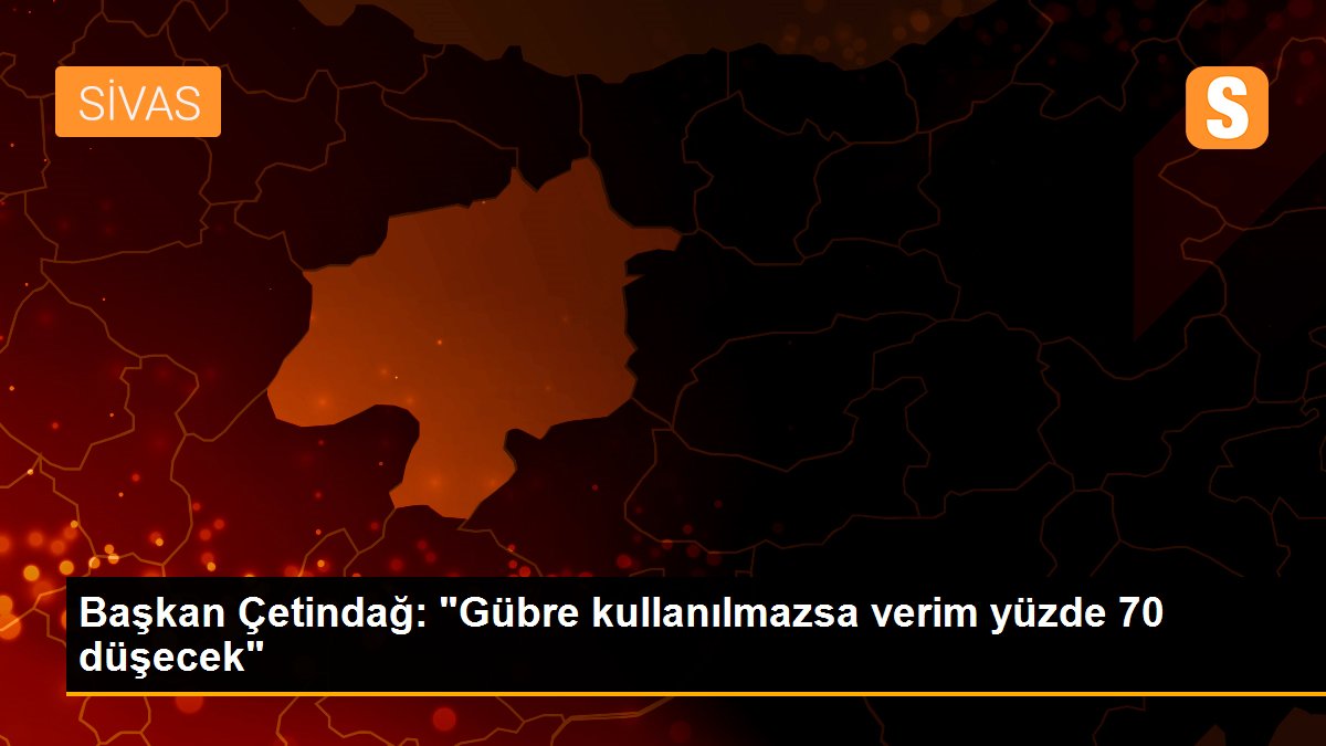 Başkan Çetindağ: 'Gübre kullanılmazsa verim yüzde 70 düşecek'