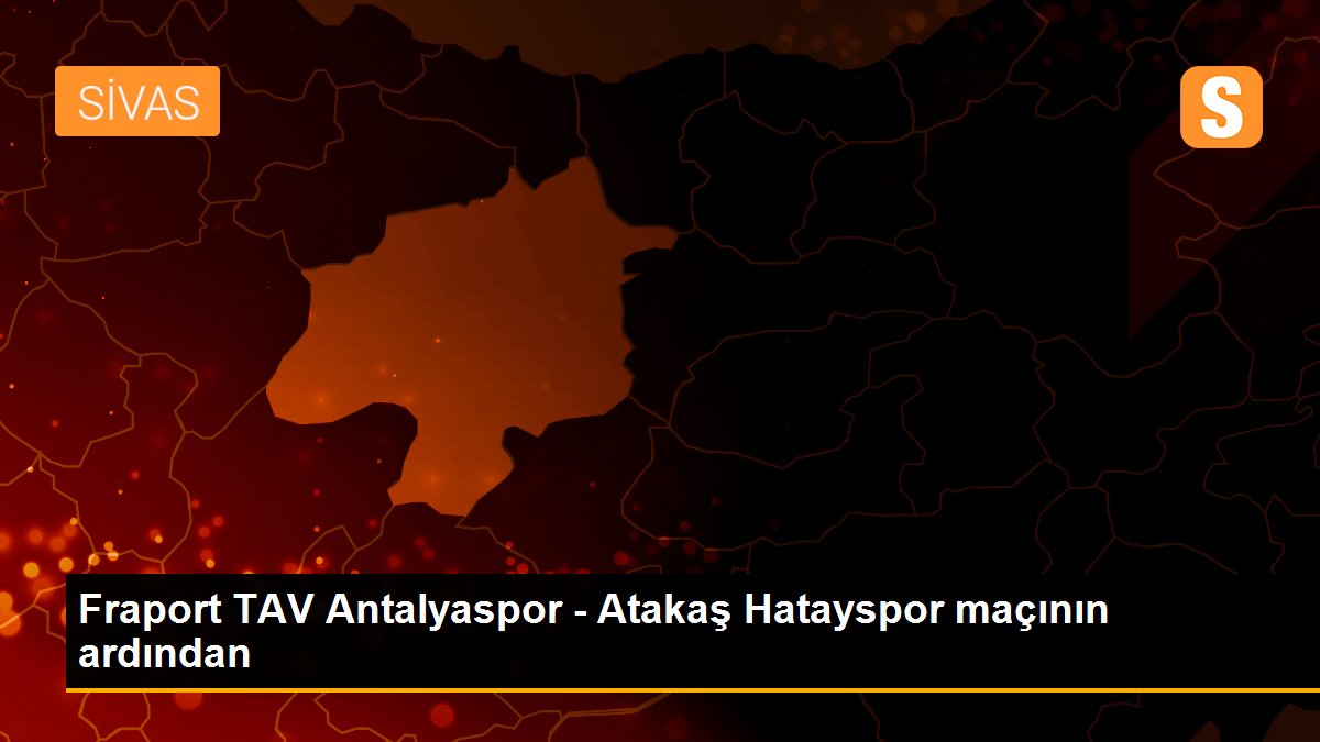 Fraport TAV Antalyaspor - Atakaş Hatayspor maçının ardından