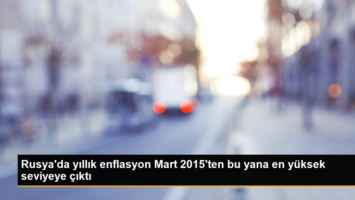 Rusya'da yıllık enflasyon Mart 2015'ten bu yana en yüksek seviyeye çıktı