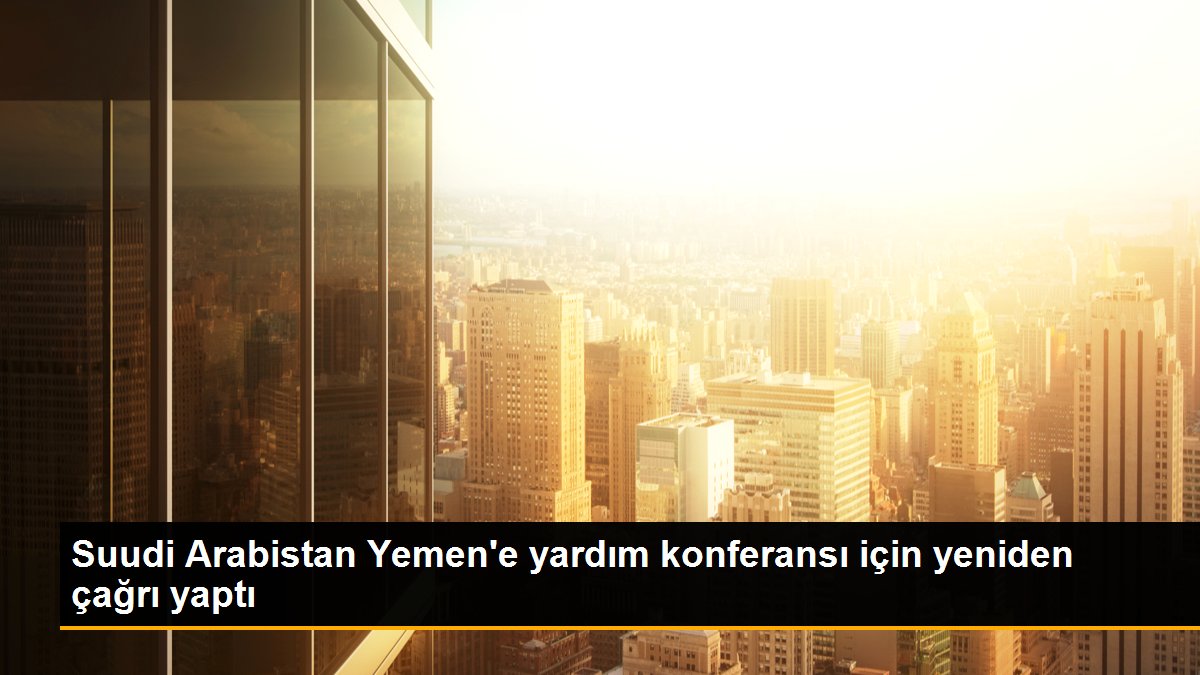 Suudi Arabistan Yemen'e yardım konferansı için yeniden çağrı yaptı