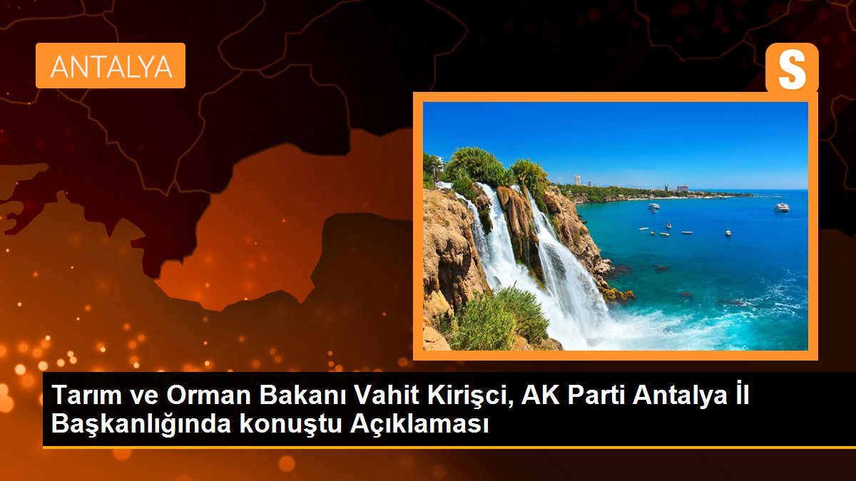 Tarım ve Orman Bakanı Vahit Kirişci, AK Parti Antalya İl Başkanlığında konuştu Açıklaması