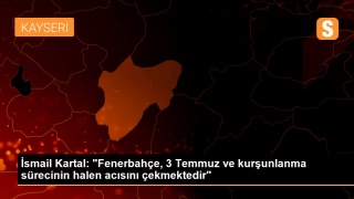 İsmail Kartal: 'Fenerbahçe, 3 Temmuz ve kurşunlanma sürecinin halen acısını çekmektedir'